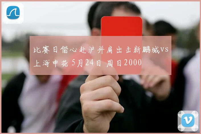比赛日偕心赴沪并肩出击新鹏城vs上海申花 5月24日 周日2000